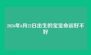 2026年6月22日出生的宝宝命运好不好