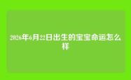 2026年6月22日出生的宝宝命运怎么样