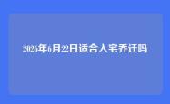 2026年6月22日适合入宅乔迁吗