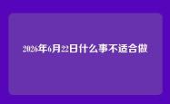 2026年6月22日什么事不适合做