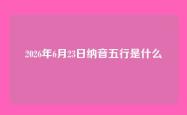 2026年6月23日纳音五行是什么