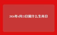 2026年6月23日属什么生肖日