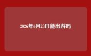 2026年6月23日能出游吗