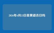 2026年6月23日是黄道吉日吗
