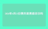 2026年6月23日黄历是黄道吉日吗