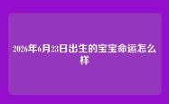2026年6月23日出生的宝宝命运怎么样