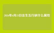 2026年6月23日出生五行缺什么属性