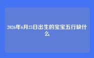 2026年6月23日出生的宝宝五行缺什么