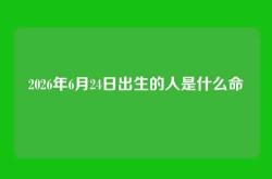 2026年6月24日出生的人是什么命