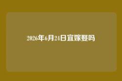 2026年6月24日宜嫁娶吗