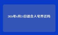 2026年6月24日适合入宅乔迁吗