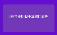 2026年6月24日不宜做什么事