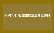 2026年6月25日出生的宝宝命运如何