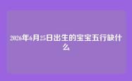 2026年6月25日出生的宝宝五行缺什么