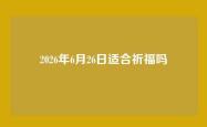 2026年6月26日适合祈福吗