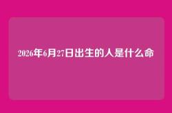 2026年6月27日出生的人是什么命