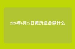 2026年6月27日黄历适合做什么