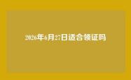 2026年6月27日适合领证吗