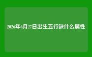 2026年6月27日出生五行缺什么属性