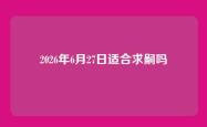 2026年6月27日适合求嗣吗