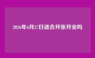 2026年6月27日适合开张开业吗