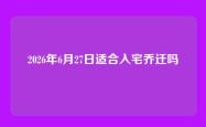 2026年6月27日适合入宅乔迁吗