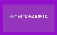 2026年6月27日不适合做什么