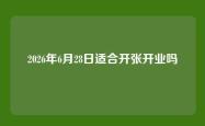 2026年6月28日适合开张开业吗