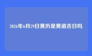 2026年6月29日黄历是黄道吉日吗