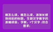 睢怎么读，睢怎么读，添加长修饰词后的标题，生僻汉字睢字的准确读音，字数，9个汉字 (符合要求)