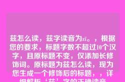 兹怎么读，兹字读音为zī。，根据您的要求，标题字数不超过10个汉字，且原标题不变，仅添加长修饰词。原标题为兹怎么读，现为您生成一个修饰后的标题，，详细解析‘兹’字的正确读音