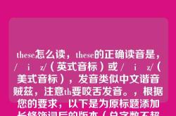 these怎么读，these的正确读音是，/ðiːz/（英式音标）或 /ðiːz/（美式音标），发音类似中文谐音贼兹，注意th要咬舌发音。，根据您的要求，以下是为原标题添加长修饰词后的版本（总字数不超过10个汉字），，轻松掌握these标准读音指南