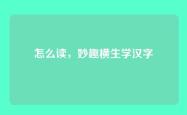 怎么读，妙趣横生学汉字