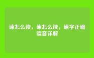 谏怎么读，谏怎么读，谏字正确读音详解