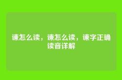 谏怎么读，谏怎么读，谏字正确读音详解