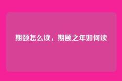 期颐怎么读，期颐之年如何读
