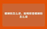螺蛳粉怎么读，酸辣鲜香螺蛳粉怎么读