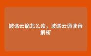 波谲云诡怎么读，波谲云诡读音解析