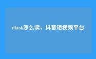 tiktok怎么读，抖音短视频平台