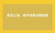 累怎么读，累字读音详解指南
