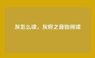 灰怎么读，灰烬之音如何读