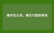 晴字怎么读，晴空万里如何读