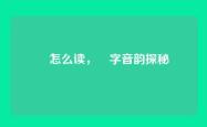 纋怎么读，纋字音韵探秘