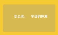 遡怎么读，遡字音韵探源