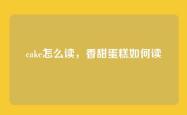 cake怎么读，香甜蛋糕如何读