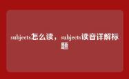 subjects怎么读，subjects读音详解标题