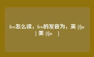 few怎么读，few的发音为，英 [fjuː] 美 [fjuː]