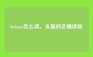 helmet怎么读，头盔的正确读音