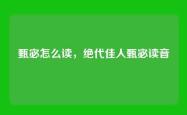 甄宓怎么读，绝代佳人甄宓读音