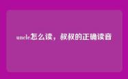 uncle怎么读，叔叔的正确读音